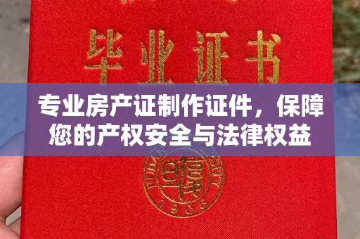南湖专业房产证制作证件，保障您的产权安全与法律权益